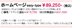 ホームページイージータイプ　￥89,250-（税込）　※当社サンプルよりお選びください（既存のフォーマットで作成します）　○備考／1ページ追加＋￥15,750　SEO対策追加＋￥31,500　＜仕様＞ページ数：トップページ以下全5ページ　○オプション…サーバー契約・ドメイン取得・SEOシステム・CMSシステムなどご相談ください