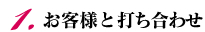 1.お客様と打ち合わせ