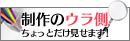 制作のウラ側　ちょっとだけ見せます！