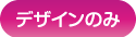 デザインのみご希望のお客さま