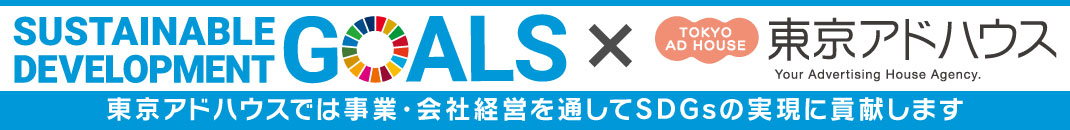 SUSTAINABLE DEVELOPMENT GOALS × 東京アドハウス
東京アドハウスでは事業・会社経営を通してSDGsの実現に貢献します