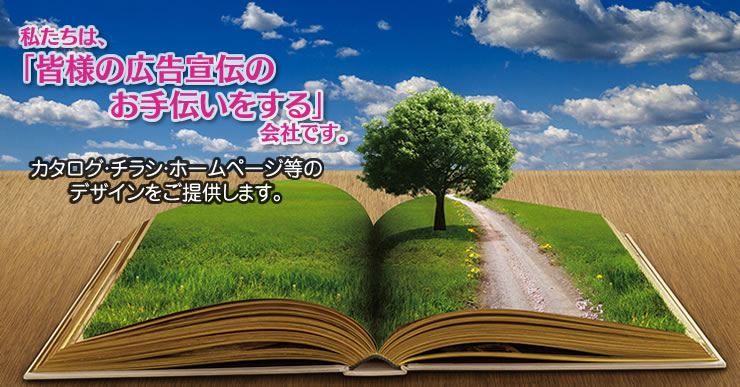 私たちは、「皆様の広告宣伝のお手伝いをする」会社です。カタログ・チラシ・ホームページ等のデザインをご提供します。